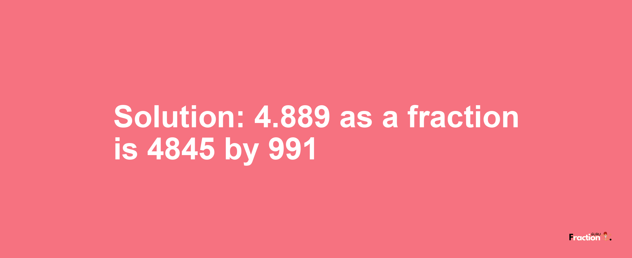 Solution:4.889 as a fraction is 4845/991